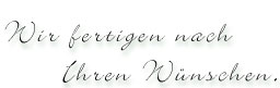 Wir fertigen nach Ihren W&uuml;nschen